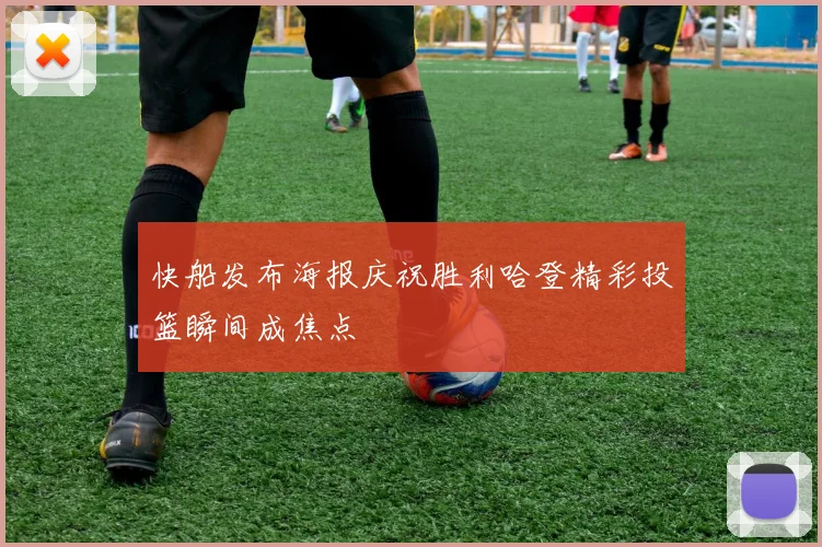 快船发布海报庆祝胜利哈登精彩投篮瞬间成焦点