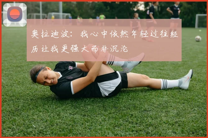 奥拉迪波：我心中依然年轻过往经历让我更强大而非沉沦