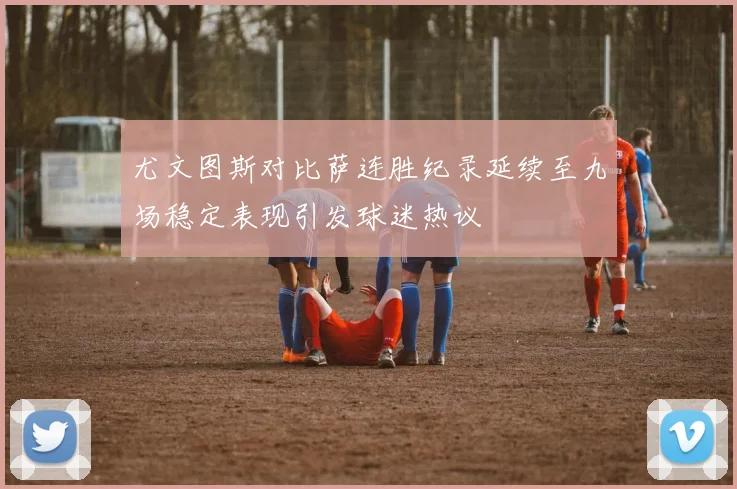 尤文图斯对比萨连胜纪录延续至九场稳定表现引发球迷热议