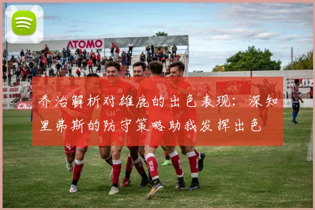 乔治解析对雄鹿的出色表现：深知里弗斯的防守策略助我发挥出色