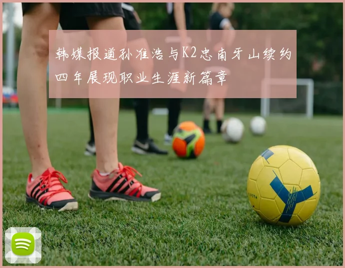 韩媒报道孙准浩与K2忠南牙山续约四年展现职业生涯新篇章