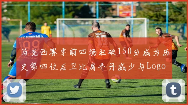 马克西赛季前四场狂砍150分成为历史第四位后卫比肩乔丹威少与Logo男