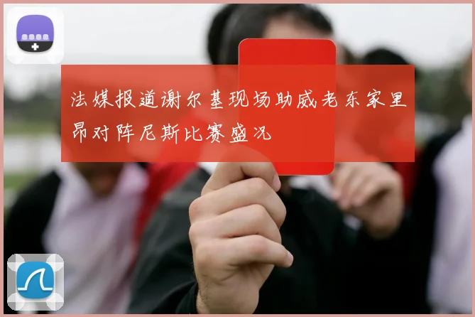 法媒报道谢尔基现场助威老东家里昂对阵尼斯比赛盛况