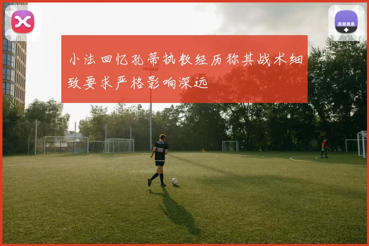 小法回忆孔蒂执教经历称其战术细致要求严格影响深远