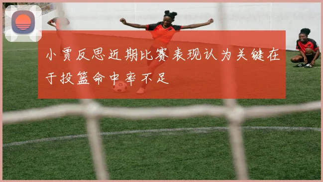 小贾反思近期比赛表现认为关键在于投篮命中率不足