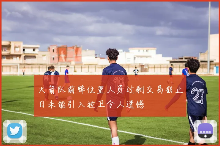 火箭队前锋位置人员过剩交易截止日未能引入控卫令人遗憾
