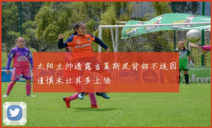 太阳主帅透露吉莱斯皮背部不适因谨慎未让其多上场