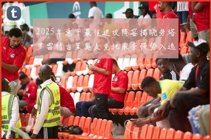 2025年意甲最佳进攻阵容揭晓劳塔罗雷特吉莱奥麦克托米奈强势入选