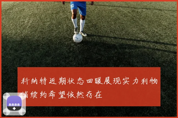 科纳特近期状态回暖展现实力利物浦续约希望依然存在