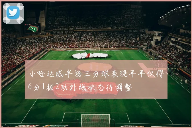 小哈达威半场三分球表现平平仅得6分1板2助外线状态待调整