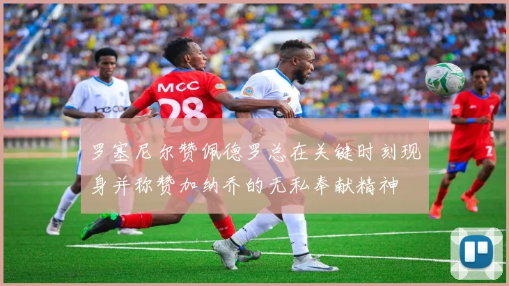 罗塞尼尔赞佩德罗总在关键时刻现身并称赞加纳乔的无私奉献精神