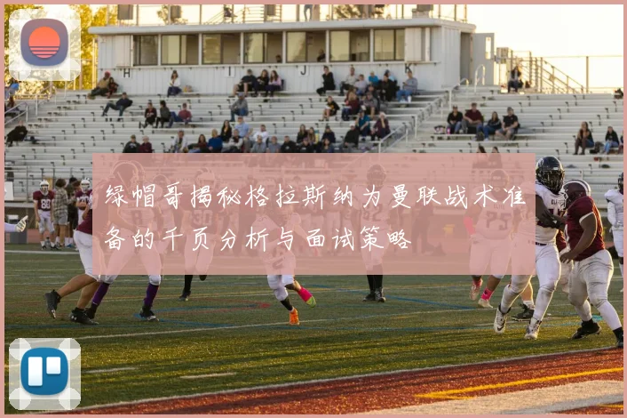 绿帽哥揭秘格拉斯纳为曼联战术准备的千页分析与面试策略