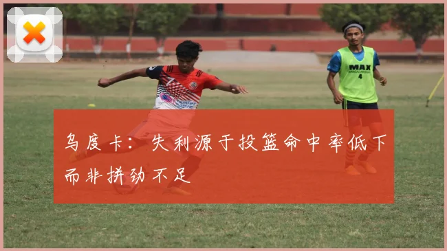 乌度卡：失利源于投篮命中率低下而非拼劲不足