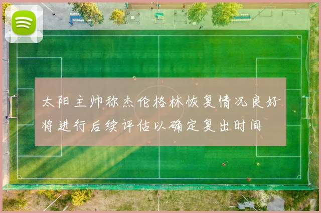 太阳主帅称杰伦格林恢复情况良好将进行后续评估以确定复出时间