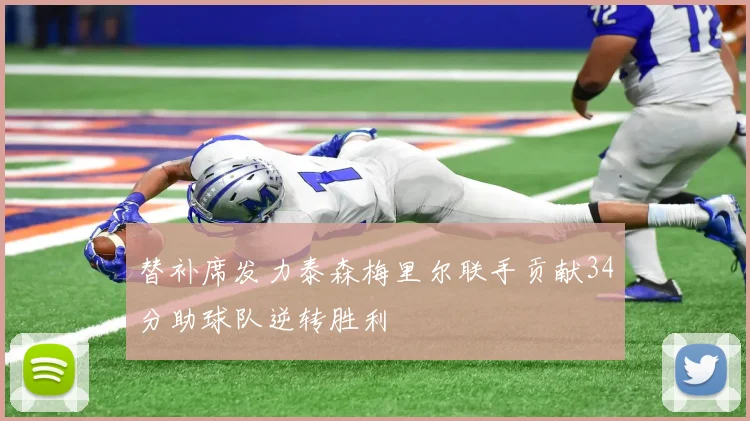 替补席发力泰森梅里尔联手贡献34分助球队逆转胜利