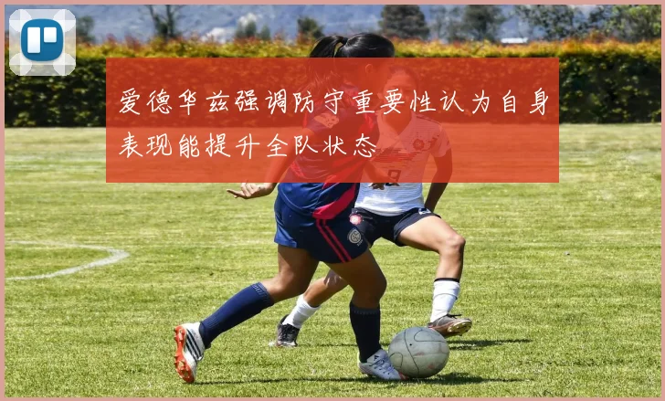 爱德华兹强调防守重要性认为自身表现能提升全队状态