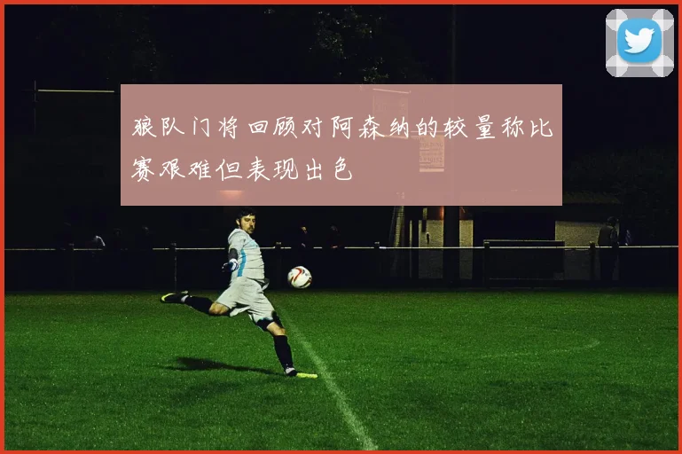 狼队门将回顾对阿森纳的较量称比赛艰难但表现出色