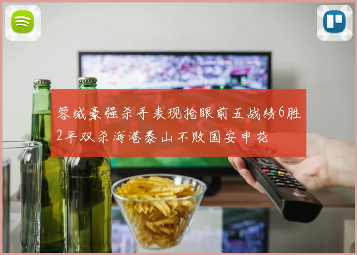 蓉城豪强杀手表现抢眼前五战绩6胜2平双杀海港泰山不败国安申花