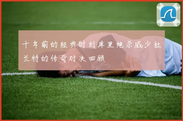 十年前的经典时刻库里绝杀威少杜兰特的传奇对决回顾
