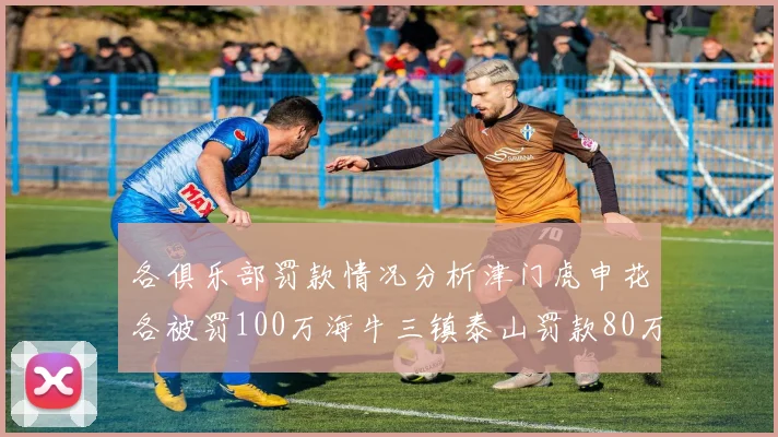 各俱乐部罚款情况分析津门虎申花各被罚100万海牛三镇泰山罚款80万