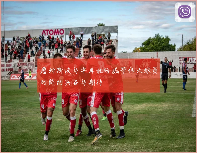 詹姆斯谈与字库杜哈威等伟大球员对阵的兴奋与期待