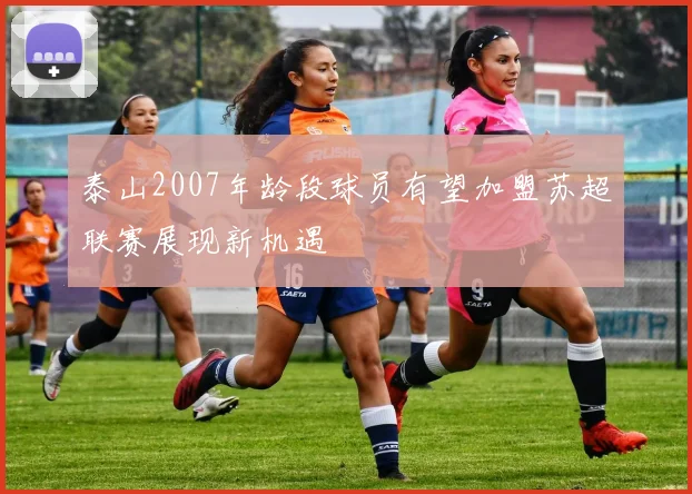 泰山2007年龄段球员有望加盟苏超联赛展现新机遇