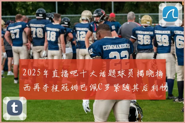 2025年直播吧十大话题球员揭晓梅西再夺桂冠姆巴佩C罗紧随其后利物浦三将入选