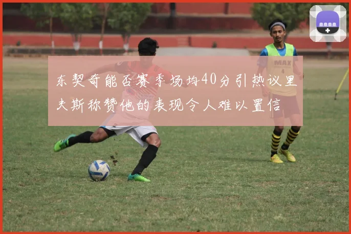 东契奇能否赛季场均40分引热议里夫斯称赞他的表现令人难以置信