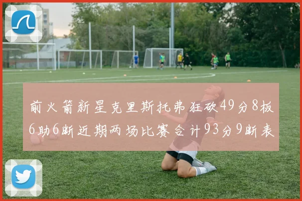 前火箭新星克里斯托弗狂砍49分8板6助6断近期两场比赛合计93分9断表现惊艳
