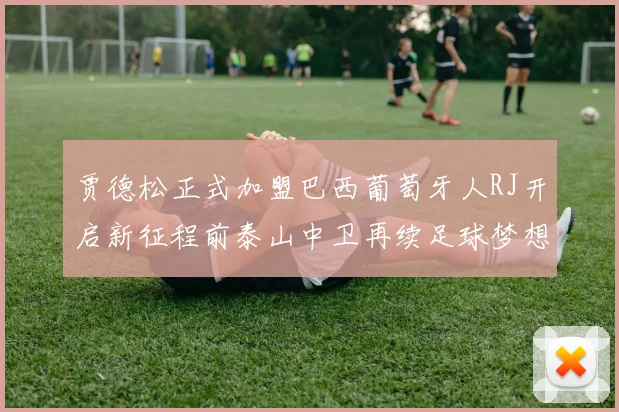 贾德松正式加盟巴西葡萄牙人RJ开启新征程前泰山中卫再续足球梦想