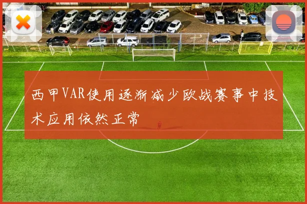 西甲VAR使用逐渐减少欧战赛事中技术应用依然正常